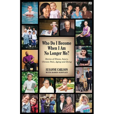 Who Do I Become When I Am No Longer Me?: Stories of Illness, Injury, Chronic Pain, Aging, and Dying