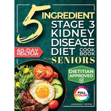 The 5 Ingredient Stage 3 Kidney Disease Diet Cookbook for Seniors: 15 minute, Delicious & Nutritious Meals: 60-Day Renal Meal Plan to Manage CKD and A