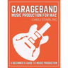 GarageBand Music Production for Mac: A Beginner's Guide to Music Production