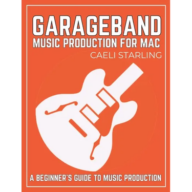 GarageBand Music Production for Mac: A Beginner's Guide to Music Production