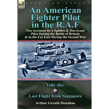An American Fighter Pilot in the R.A.F: Two Accounts by a Spitfire and Hurricane Pilot During the Battle of Britain & in the Far East During the Secon