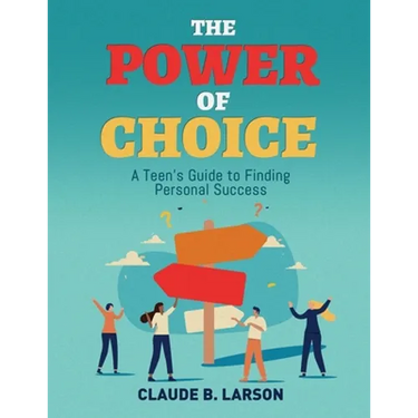 The Power of Choice: A Teen's Guide to Finding Personal Success