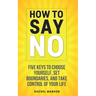 How to Say No: Five Keys to Choose Yourself, Set Boundaries, and Take Control of Your Life