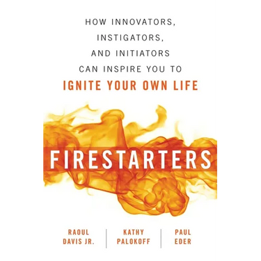 Firestarters: How Innovators, Instigators, and Initiators Can Inspire You to Ignite Your Own Life