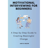 Motivational Interviewing for Beginners: A Step-by-Step Guide to Creating Meaningful Change