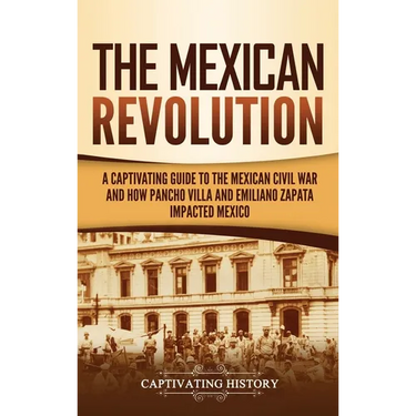 The Mexican Revolution: A Captivating Guide to the Mexican Civil War and How Pancho Villa and Emiliano Zapata Impacted Mexico