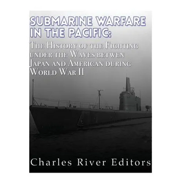 Submarine Warfare in the Pacific: The History of the Fighting Under the Waves between Japan and America during World War II