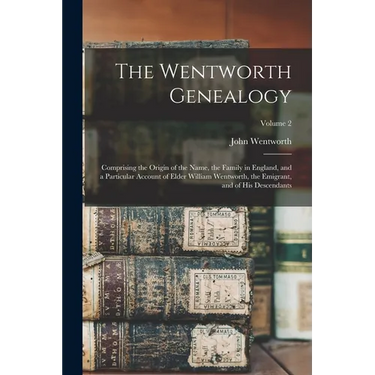The Wentworth Genealogy: Comprising the Origin of the Name, the Family in England, and a Particular Account of Elder William Wentworth, the Emi