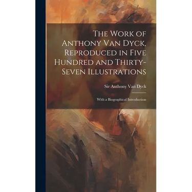 The Work of Anthony Van Dyck, Reproduced in Five Hundred and Thirty-seven Illustrations; With a Biographical Introduction