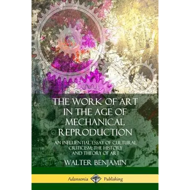 The Work of Art in the Age of Mechanical Reproduction: An Influential Essay of Cultural Criticism; the History and Theory of Art