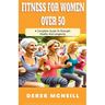 Fitness For Women Over 50: A Complete Guide To Strength, Vitality And Longevity