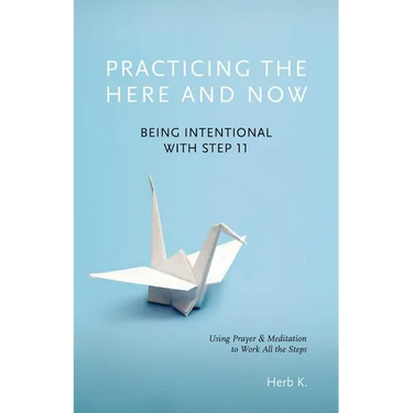 Practicing the Here and Now: Being Intentional with Step 11, Using Prayer & Meditation to Work All the Steps