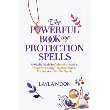 The Powerful Book of Protection Spells: A Witch's Guide to Defending Against Negative Energy, Psychic Attacks, Curses, and Harmful Spirits