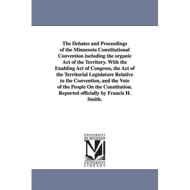 The Debates and Proceedings of the Minnesota Constitutional Convention including the organic Act of the Territory. With the Enabling Act of Congress,