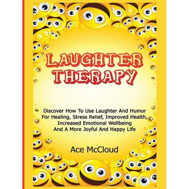 Laughter Therapy: Discover How To Use Laughter And Humor For Healing, Stress Relief, Improved Health, Increased Emotional Wellbeing And A More Joyful