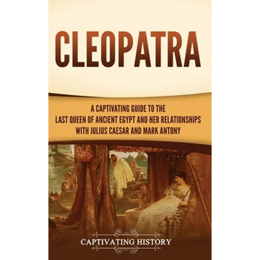Cleopatra: A Captivating Guide to the Last Queen of Ancient Egypt and Her Relationships with Julius Caesar and Mark Antony