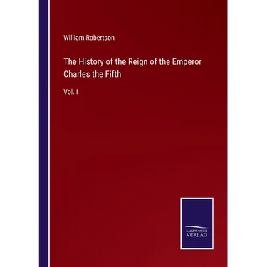 The History of the Reign of the Emperor Charles the Fifth: Vol. I