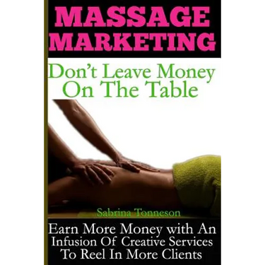 Massage Marketing - Don't Leave Money on the Table: Earn More Money with a Infusion of Creative Services to Reel in More Clients