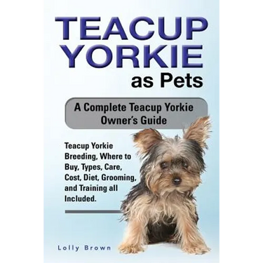 Teacup Yorkie as Pets: Teacup Yorkie Breeding, Where to Buy, Types, Care, Cost, Diet, Grooming, and Training all Included. A Complete Teacup