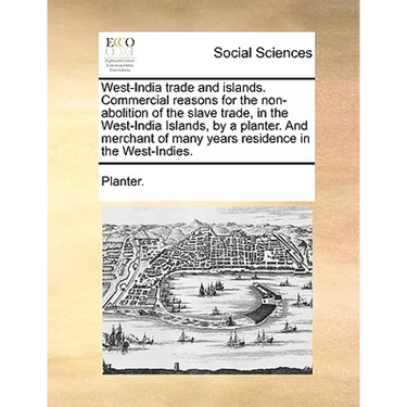 West-India trade and islands. Commercial reasons for the non-abolition of the slave trade, in the West-India Islands, by a planter. And merchant of ma