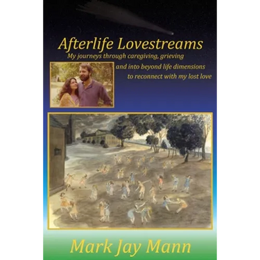 Afterlife Lovestreams: My journeys through caregiving, grieving and into beyond life dimensions to reconnect with my lost love.