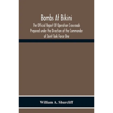 Bombs At Bikini; The Official Report Of Operation Crossroads Prepared Under The Direction Of The Commander Of Joint Task Force One