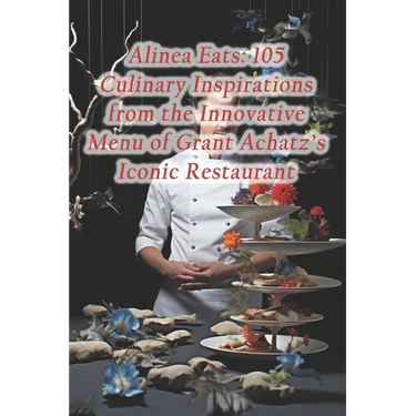 Alinea Eats: 105 Culinary Inspirations from the Innovative Menu of Grant Achatz's Iconic Restaurant