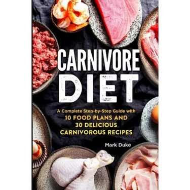Carnivore Diet: A Complete Step-by-Step Guide with 10 Food Plans and 30 Delicious Carnivorous Recipes