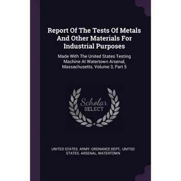 Report Of The Tests Of Metals And Other Materials For Industrial Purposes: Made With The United States Testing Machine At Watertown Arsenal, Massachus