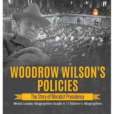 Woodrow Wilson's Policies: The Story of Moralist Presidency World Leader Biographies Grade 6 Children's Biographies