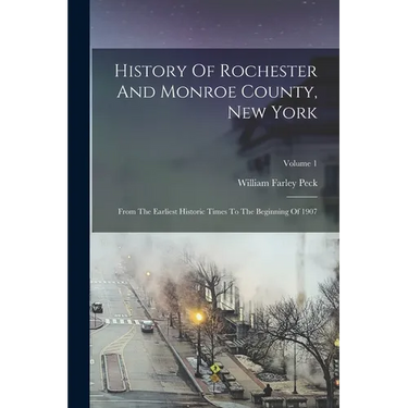 History Of Rochester And Monroe County, New York: From The Earliest Historic Times To The Beginning Of 1907; Volume 1