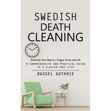 Swedish Death Cleaning: Downsize Your Way to a Happy Home and Life (A Comprehensive and Practical Guide to a Clutter-free Life)