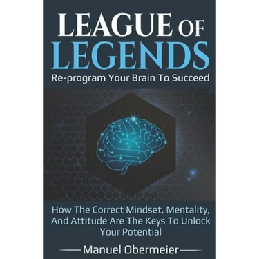League Of Legends - Re-program Your Brain To Succeed: How The Correct Mindset, Mentality, And Attitude Are The Keys To Unlock Your Potential