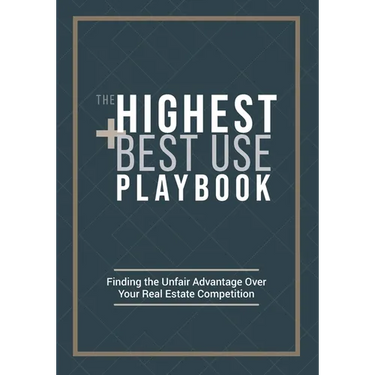 The Highest and Best Use Playbook: Finding the Unfair Advantage Over your Real Estate Competition
