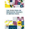 The Evolution Of Provincial Finance In British India: A Study In The Provincial Decentralization Of Imperial Finance With A Foreword By Edwin R. A. Se