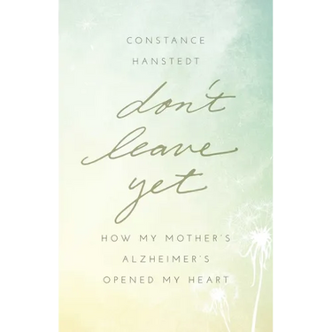 Don't Leave Yet: How My Mother's Alzheimer's Opened My Heart