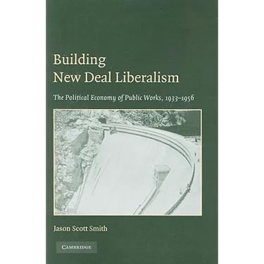 Building New Deal Liberalism: The Political Economy of Public Works, 1933-1956