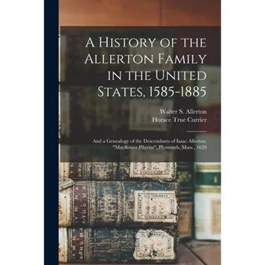 A History of the Allerton Family in the United States, 1585-1885: and a Genealogy of the Descendants of Isaac Allerton, "Mayflower Pilgrim", Plymouth,