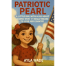 Patriotic Pearl: A Little Girl with a Big Heart Learns What It Really Means to Love Her Country: A Children's Book About American Symbols, Landmarks,