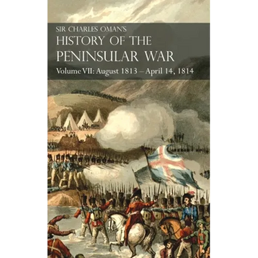 Sir Charles Oman's History of the Peninsular War Volume VII: August 1813 - April 14, 1814 The Capture of St. Sebastian, Wellington's Invasion of Franc