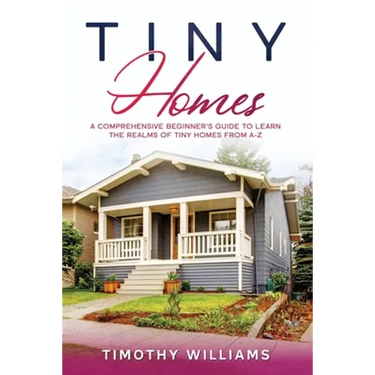 Tiny Homes: A Comprehensive Beginner's Guide to Learn the Realms of Tiny Homes from A-Z