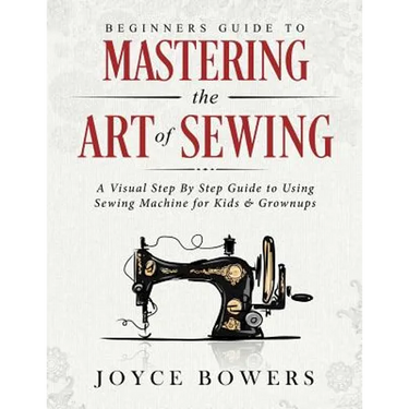 Beginners Guide to Mastering the Art of Sewing: A Visual Step By Step Guide to Using Sewing Machine for Kids & Grownups
