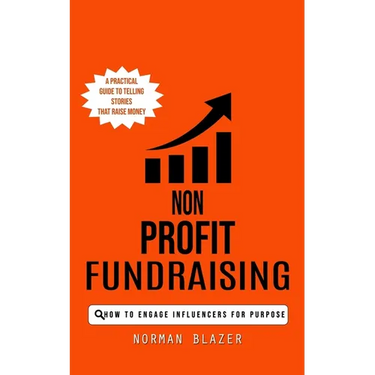 Non Profit Fundraising: How to Engage Influencers for Purpose (A Practical Guide to Telling Stories That Raise Money)