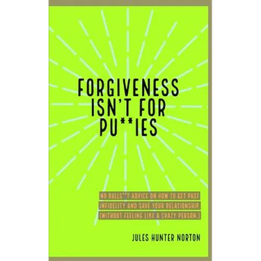 Forgiveness isn't for Pussies: No bulls**t advice on how to get past infidelity and save your relationship. (Without feeling like a crazy person.)