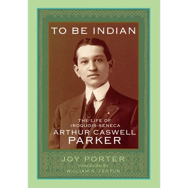 To Be Indian: The Life of Iroquois-Seneca Arthur Caswell Parker