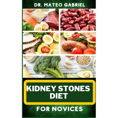 Kidney Stones Diet for Novices: Enriched Recipes, Foods, Meal Plan & Procedures For Kidney Health, Recovery, Healing, Wellness, Nourishment, Optimal W