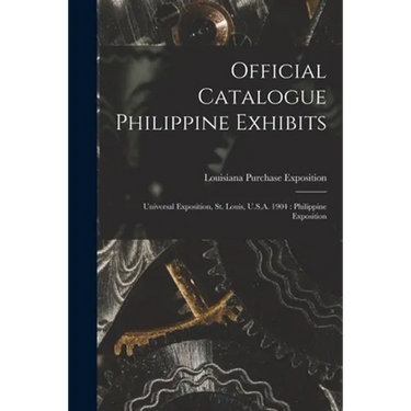 Official Catalogue Philippine Exhibits: Universal Exposition, St. Louis, U.S.A. 1904: Philippine Exposition