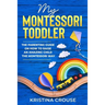 My Montessori Toddler - The Parenting Guide on How to Raise an Amazing Child the Montessori Way: Fun, Educational & Engaging Way To Teach Growing Todd