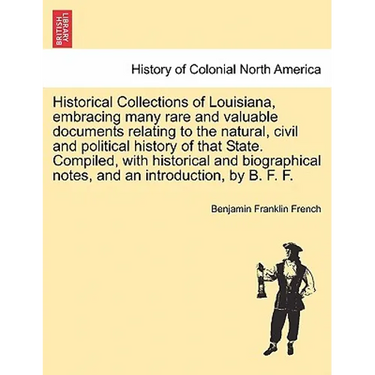 Historical Collections of Louisiana, Embracing Many Rare and Valuable Documents Relating to the Natural, Civil and Political History of That State. Co