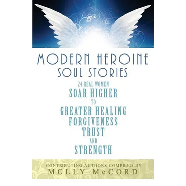Modern Heroine Soul Stories: 24 Real Women Soar Higher to Greater Healing, Forgiveness, Trust, and Strength